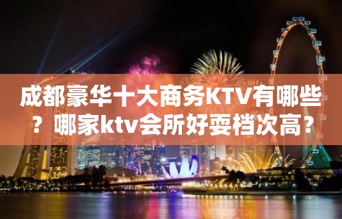 成都豪华十大商务KTV有哪些？哪家ktv会所好耍档次高？