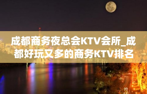 成都商务夜总会KTV会所_成都好玩又多的商务KTV排名