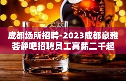 成都场所招聘-2023成都豪雅荟静吧招聘员工高薪二千起