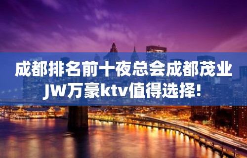 成都排名前十夜总会成都茂业JW万豪ktv值得选择!