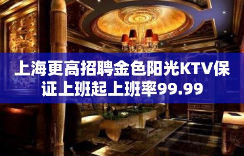 上海更高招聘金色阳光KTV保证上班起上班率99.99