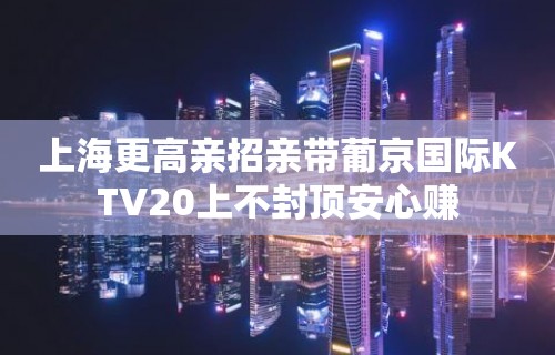 上海更高亲招亲带葡京国际KTV20上不封顶安心赚