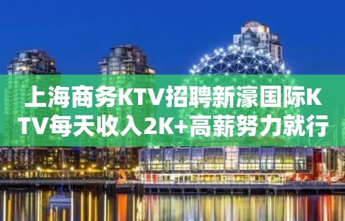 上海商务KTV招聘新濠国际KTV每天收入2K+高薪努力就行