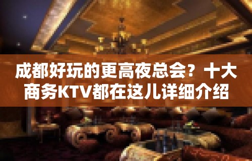 成都好玩的更高夜总会？十大商务KTV都在这儿详细介绍