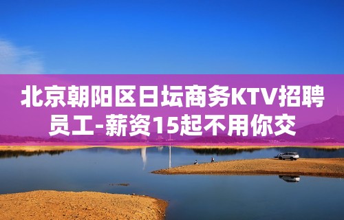 北京朝阳区日坛商务KTV招聘员工-薪资15起不用你交