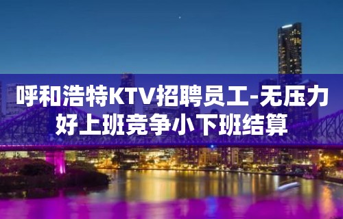 呼和浩特KTV招聘员工-无压力好上班竞争小下班结算