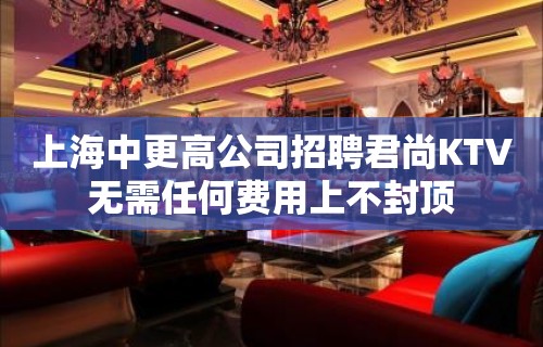 上海中更高公司招聘君尚KTV无需任何费用上不封顶