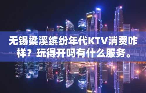 无锡梁溪缤纷年代KTV消费咋样？玩得开吗有什么服务。