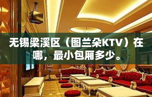 无锡梁溪区（图兰朵KTV）在哪，最小包厢多少。