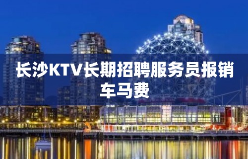 长沙KTV长期招聘服务员报销车马费