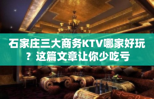 石家庄三大商务KTV哪家好玩？这篇文章让你少吃亏