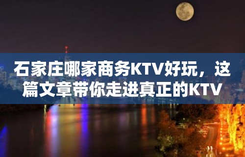 石家庄哪家商务KTV好玩，这篇文章带你走进真正的KTV