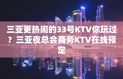 三亚更热闹的33号KTV你玩过？三亚夜总会商务KTV在线预定