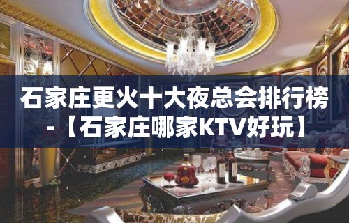 石家庄更火十大夜总会排行榜-【石家庄哪家KTV好玩】