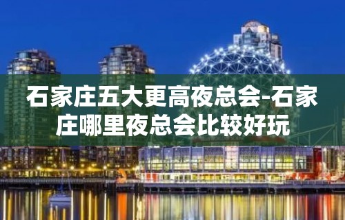 石家庄五大更高夜总会-石家庄哪里夜总会比较好玩