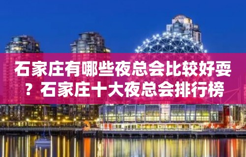 石家庄有哪些夜总会比较好耍？石家庄十大夜总会排行榜