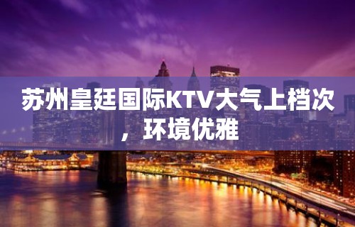 苏州皇廷国际KTV大气上档次，环境优雅