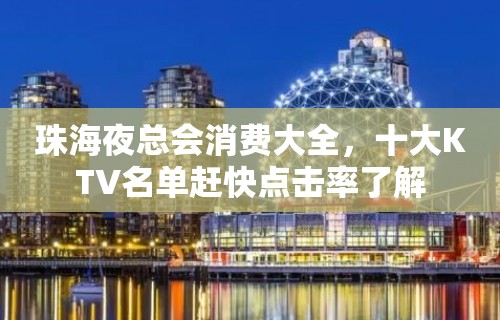 珠海夜总会消费大全，十大KTV名单赶快点击率了解