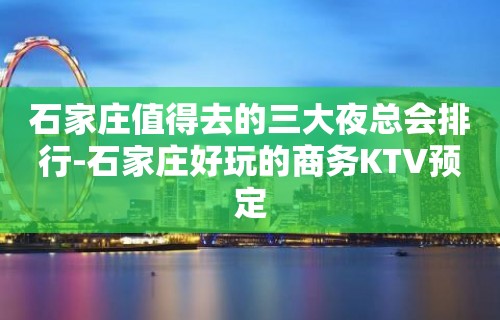 石家庄值得去的三大夜总会排行-石家庄好玩的商务KTV预定