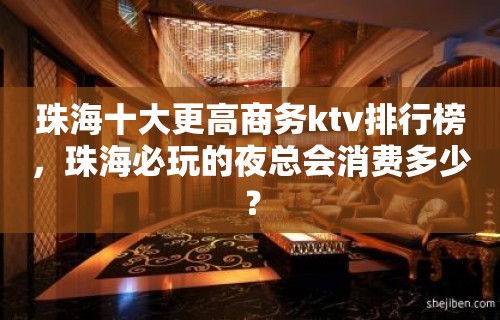 珠海十大更高商务ktv排行榜，珠海必玩的夜总会消费多少？