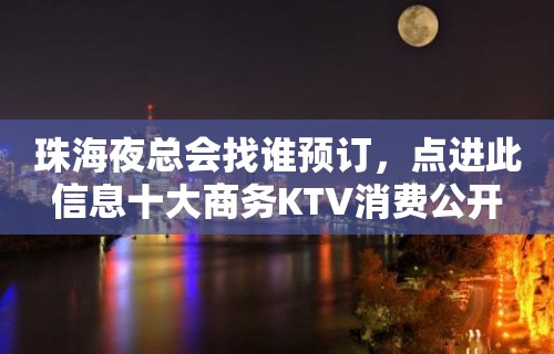 珠海夜总会找谁预订，点进此信息十大商务KTV消费公开