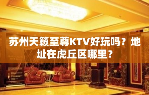 苏州天籁至尊KTV好玩吗？地址在虎丘区哪里？