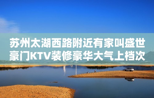 苏州太湖西路附近有家叫盛世豪门KTV装修豪华大气上档次