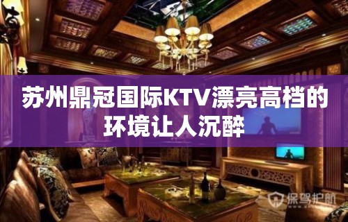 苏州鼎冠国际KTV漂亮高档的环境让人沉醉