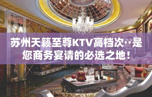 苏州天籁至尊KTV高档次··是您商务宴请的必选之地！