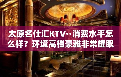 太原名仕汇KTV··消费水平怎么样？环境高档豪雅非常耀眼