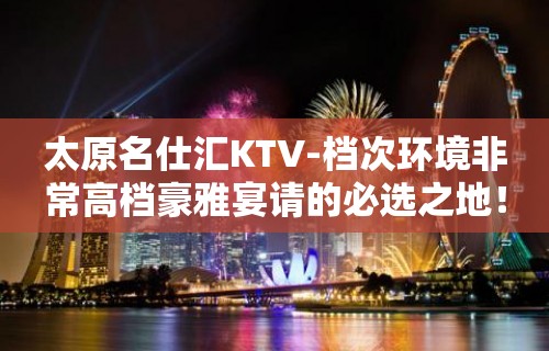 太原名仕汇KTV-档次环境非常高档豪雅宴请的必选之地！