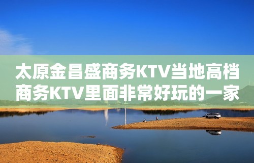 太原金昌盛商务KTV当地高档商务KTV里面非常好玩的一家