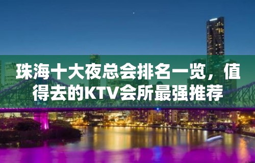 珠海十大夜总会排名一览，值得去的KTV会所最强推荐