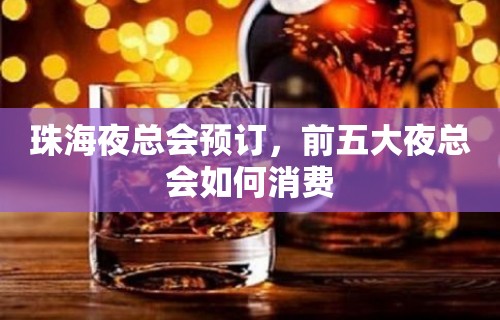 珠海夜总会预订，前五大夜总会如何消费