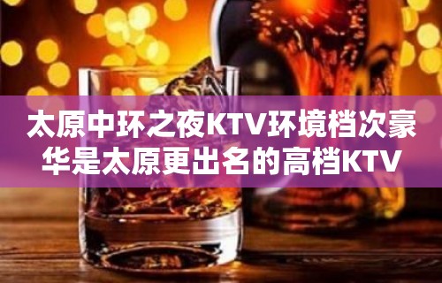 太原中环之夜KTV环境档次豪华是太原更出名的高档KTV