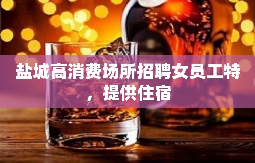 盐城高消费场所招聘女员工特，提供住宿