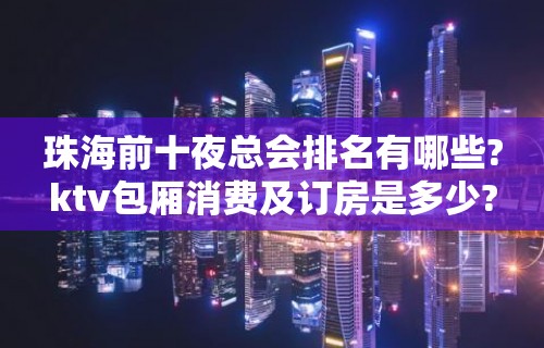 珠海前十夜总会排名有哪些?ktv包厢消费及订房是多少?