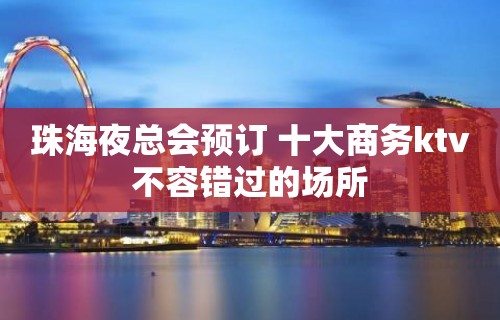 珠海夜总会预订 十大商务ktv不容错过的场所