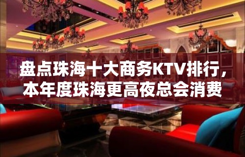 盘点珠海十大商务KTV排行，本年度珠海更高夜总会消费