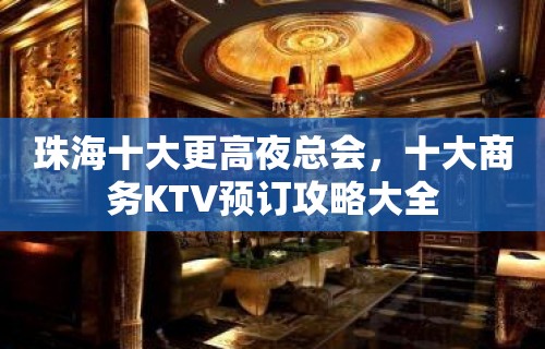 珠海十大更高夜总会，十大商务KTV预订攻略大全