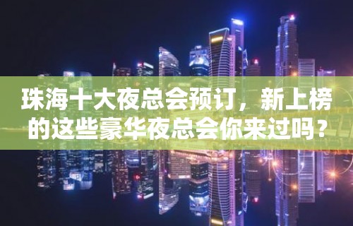 珠海十大夜总会预订，新上榜的这些豪华夜总会你来过吗？