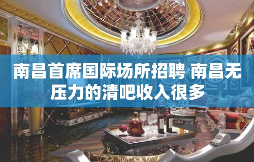 南昌﻿首席国际场所招聘 南昌无压力的清吧收入很多