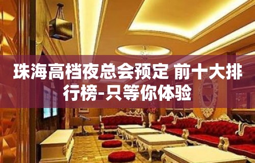 珠海高档夜总会预定 前十大排行榜-只等你体验