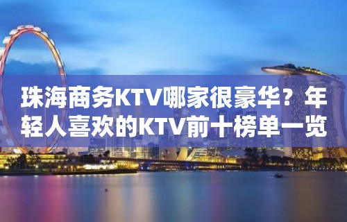 珠海商务KTV哪家很豪华？年轻人喜欢的KTV前十榜单一览