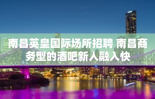 南昌﻿英皇国际场所招聘 南昌商务型的酒吧新人融入快