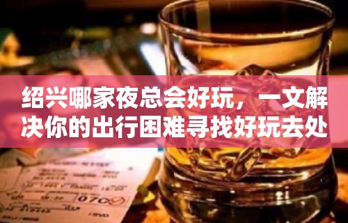 绍兴哪家夜总会好玩，一文解决你的出行困难寻找好玩去处