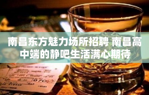 南昌﻿东方魅力场所招聘 南昌高中端的静吧生活满心期待