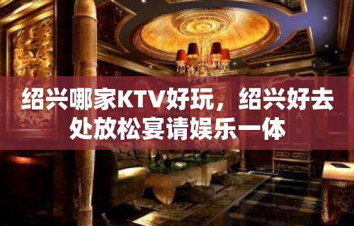 绍兴哪家KTV好玩，绍兴好去处放松宴请娱乐一体