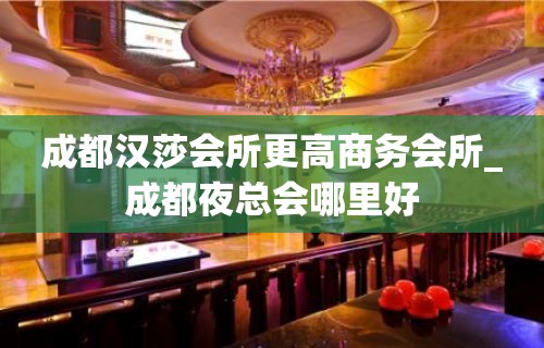 成都汉莎会所更高商务会所_成都夜总会哪里好