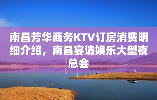 南昌芳华商务KTV订房消费明细介绍，南昌宴请娱乐大型夜总会